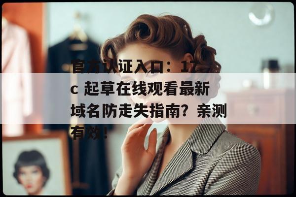 官方认证入口:17.c 起草在线观看最新域名防走失指南?亲测有效!