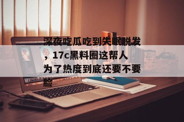 深夜吃瓜吃到失眠脱发,17c黑料圈这帮人为了热度到底还要不要脸