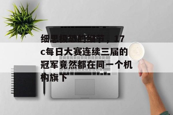 细思极恐的细节，17c每日大赛连续三届的冠军竟然都在同一个机构旗下