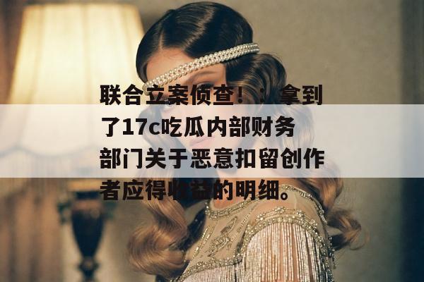 联合立案侦查！：拿到了17c吃瓜内部财务部门关于恶意扣留创作者应得收益的明细。