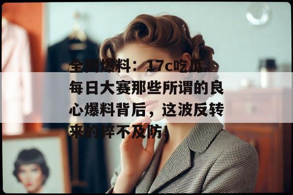 全网爆料:17c吃瓜每日大赛那些所谓的良心爆料背后,这波反转来的猝不及防!