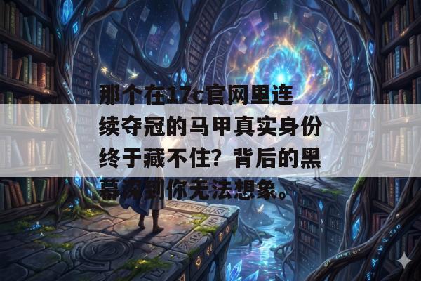 那个在17c官网里连续夺冠的马甲真实身份终于藏不住?背后的黑幕深到你无法想象。