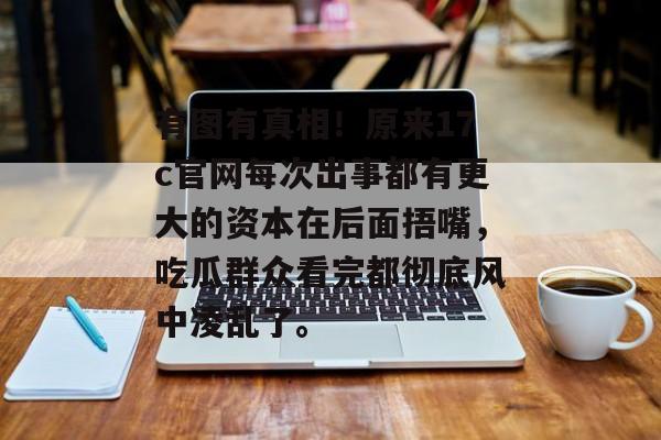 有图有真相!原来17c官网每次出事都有更大的资本在后面捂嘴,吃瓜群众看完都彻底风中凌乱了。