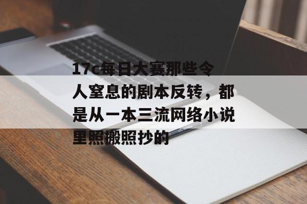 17c每日大赛那些令人窒息的剧本反转,都是从一本三流网络小说里照搬照抄的