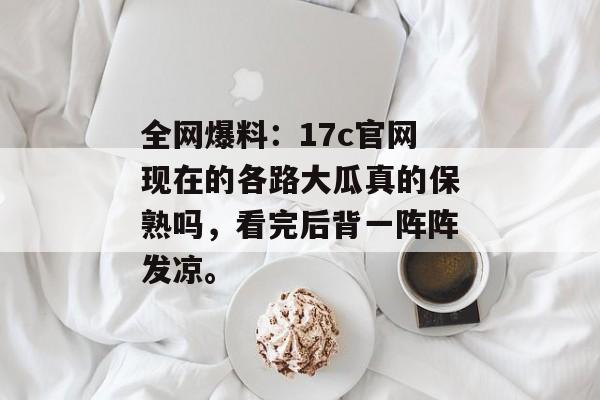 全网爆料:17c官网现在的各路大瓜真的保熟吗,看完后背一阵阵发凉。