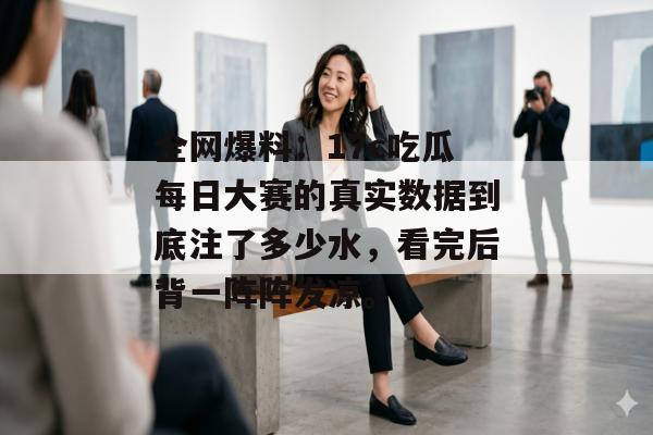 全网爆料:17c吃瓜每日大赛的真实数据到底注了多少水,看完后背一阵阵发凉。