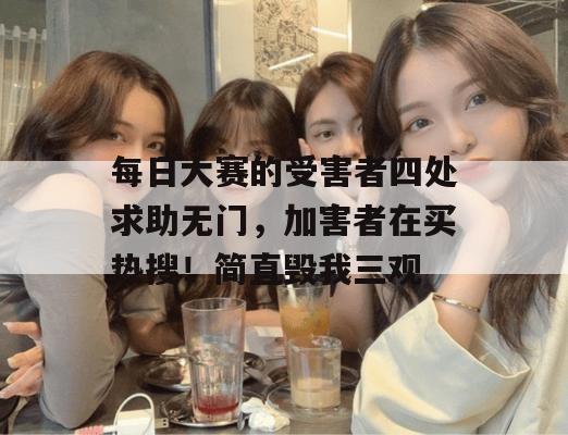 每日大赛的受害者四处求助无门,加害者在买热搜!简直毁我三观