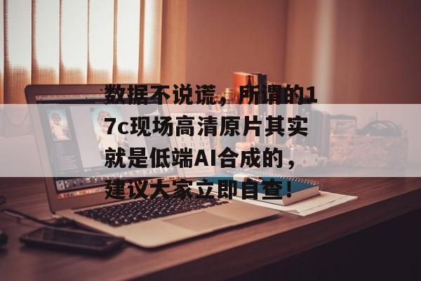 数据不说谎,所谓的17c现场高清原片其实就是低端AI合成的,建议大家立即自查!
