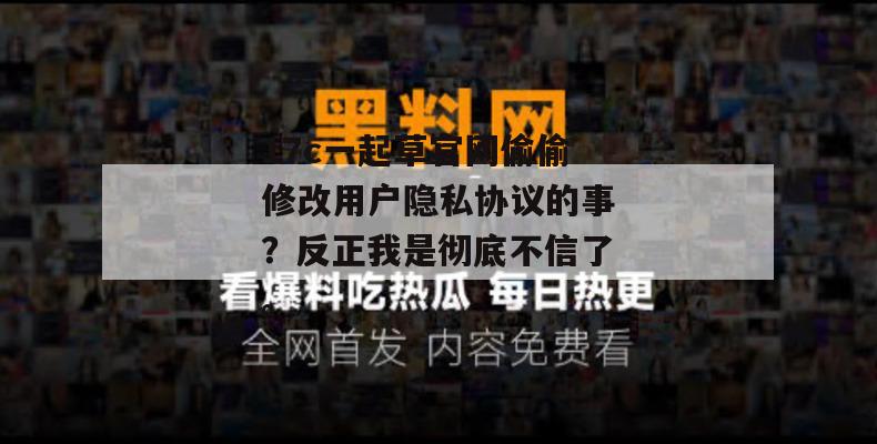 17c一起草官网偷偷修改用户隐私协议的事?反正我是彻底不信了。