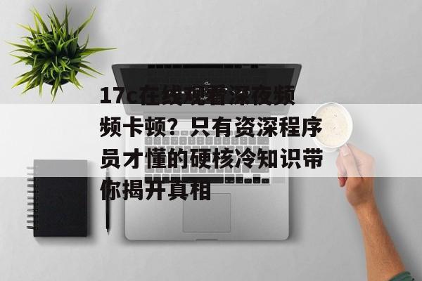 17c在线观看深夜频频卡顿?只有资深程序员才懂的硬核冷知识带你揭开真相