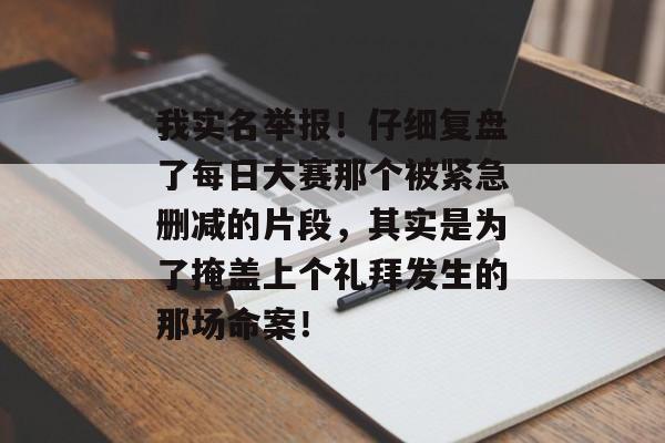 我实名举报!仔细复盘了每日大赛那个被紧急删减的片段,其实是为了掩盖上个礼拜发生的那场命案!