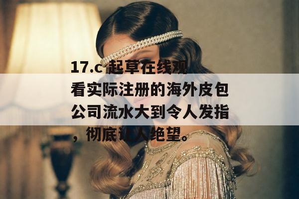 17.c 起草在线观看实际注册的海外皮包公司流水大到令人发指,彻底让人绝望。