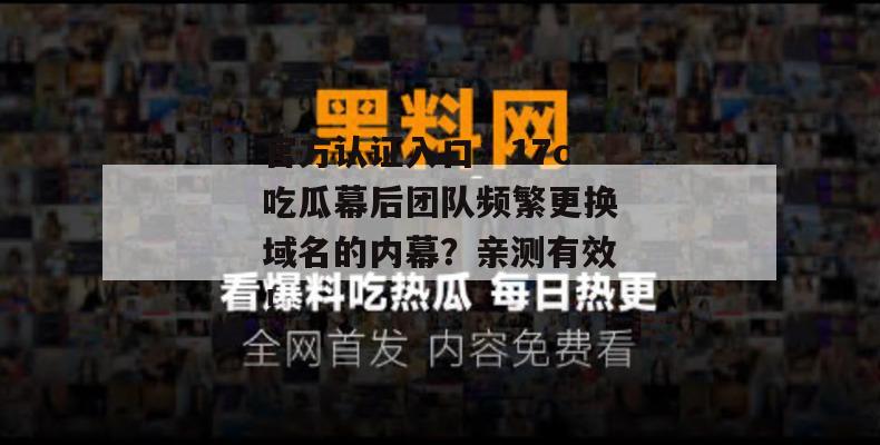 官方认证入口:17c吃瓜幕后团队频繁更换域名的内幕?亲测有效!