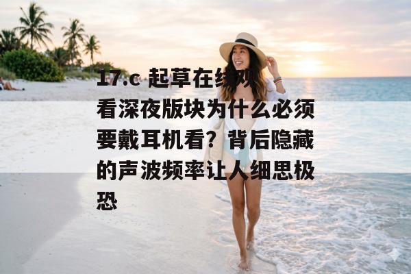 17.c 起草在线观看深夜版块为什么必须要戴耳机看?背后隐藏的声波频率让人细思极恐