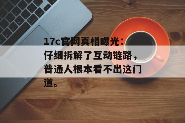 17c官网真相曝光:仔细拆解了互动链路,普通人根本看不出这门道。