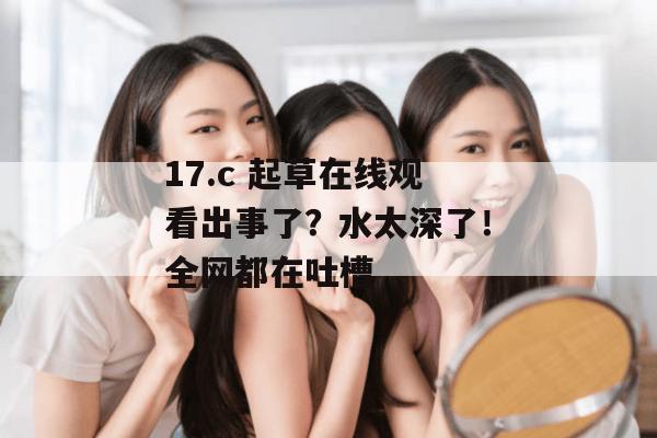 17.c 起草在线观看出事了?水太深了!全网都在吐槽