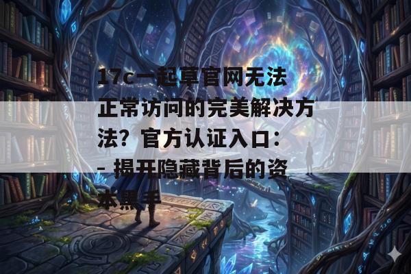 17c一起草官网无法正常访问的完美解决方法?官方认证入口: - 揭开隐藏背后的资本黑手