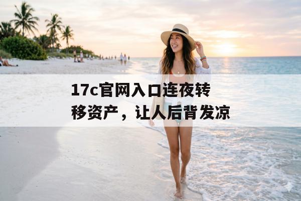 17c官网入口连夜转移资产,让人后背发凉
